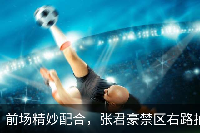前场精妙配合，张君豪禁区右路抽射破门，中国队1-1扳平