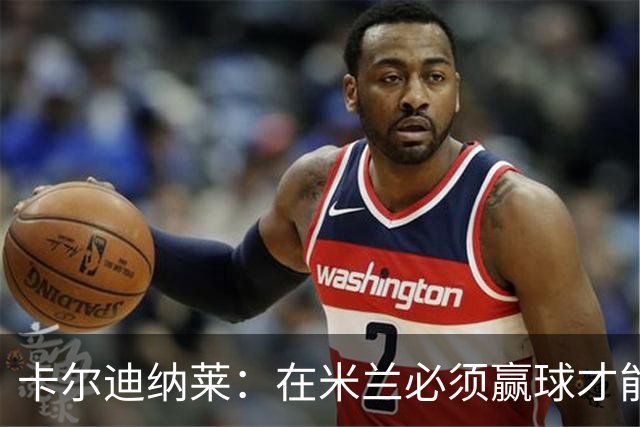 卡尔迪纳莱：在米兰必须赢球才能占据道德制高点并引入新事物