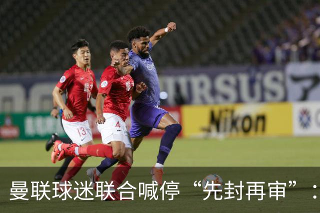 曼联球迷联合喊停“先封再审”：横跨几代铁杆竟成黄牛？季票撤销逼急死忠