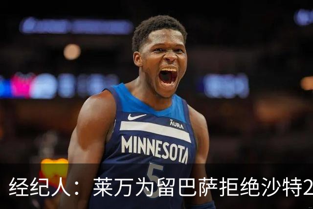经纪人：莱万为留巴萨拒绝沙特2亿欧合同，拉波希望他再留一年