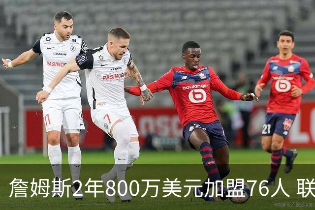 詹姆斯2年800万美元加盟76人 联手大帝+马克西+布朗