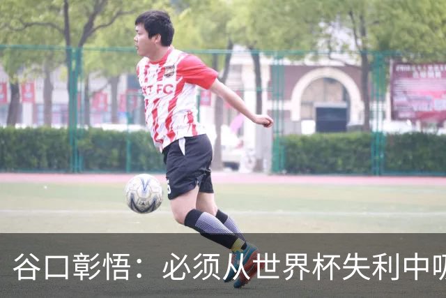 谷口彰悟：必须从世界杯失利中吸取教训，全力奔赴下一段征程