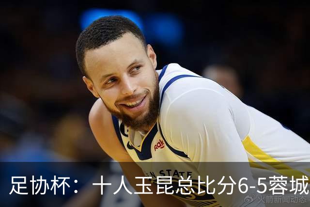 足协杯：十人玉昆总比分6-5蓉城，席尔瓦、索罗金丢点