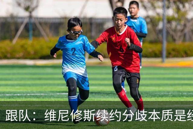 跟队：维尼修斯续约分歧本质是经济问题，他希望提高薪资待遇