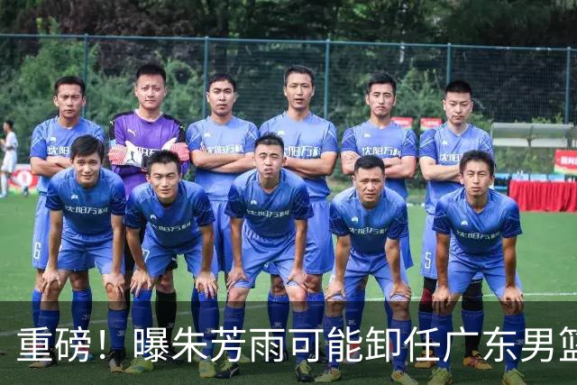 重磅！曝朱芳雨可能卸任广东男篮总经理 任期内曾助队完成3连冠