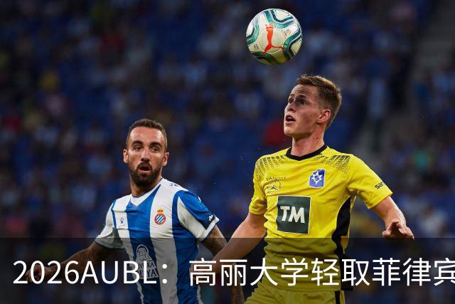 2026AUBL：高丽大学轻取菲律宾大学锁定B组第一 石俊辉14+6+8