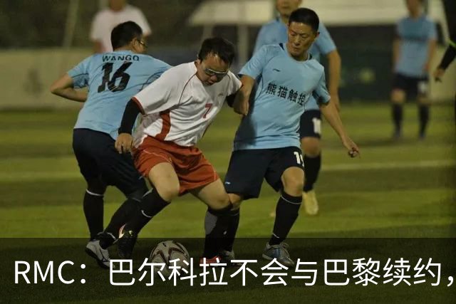 RMC：巴尔科拉不会与巴黎续约，后者为其标价高达1.7亿欧元